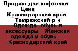 Продаю две кофточки › Цена ­ 1 200 - Краснодарский край, Темрюкский р-н Одежда, обувь и аксессуары » Женская одежда и обувь   . Краснодарский край